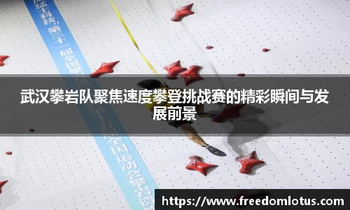 武汉攀岩队聚焦速度攀登挑战赛的精彩瞬间与发展前景